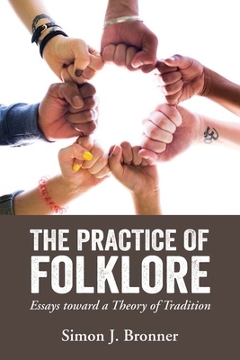 The Practice of Folklore: Essays Toward a Theory of Tradition by Simon J. Bronner