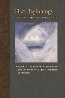 First Beginnings: From Creation to the Mountain of the Prophets & From Adam and Eve to Job and the Patriarchs by Anne Catherine Emmerich, James Richard Wetmore