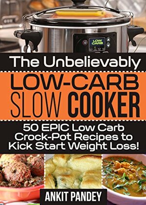 The Unbelievably Low-Carb Slow Cooker: 50 EPIC Low-Carb Crock-Pot Recipes To Kick Start Weight Loss! by Ankit Pandey