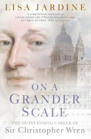 On A Grander Scale:The Outstanding Career Of Sir Christopher Wren by Lisa Jardine