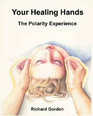 Your Healing Hands: The Polarity Experience by Richard Gordon