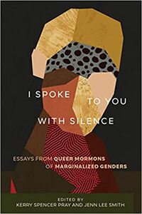 I Spoke to You with Silence: Essays from Queer Mormons of Marginalized Genders by Jenn Lee Smith, Kerry Spencer Pray