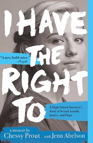 I Have the Right To: A High School Survivor's Story of Sexual Assault, Justice, and Hope by Jenn Abelson, Chessy Prout