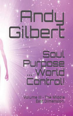 Soul Purpose ... World Control!: Volume III - The Middle East Dimension. by Andy Gilbert