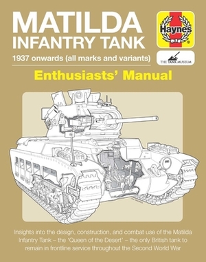 Matilda Infantry Tank Enthusiasts' Manual: 1937 Onwards (All Marks and Variants) * Insights Into the Design, Construction and Combat Use of the Matild by Dick Taylor