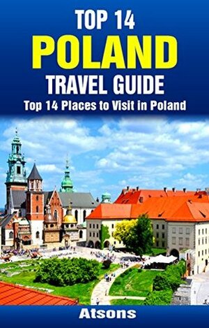 Top 14 Places to Visit in Poland - Top 14 Poland Travel Guide (Includes Krakow, Warsaw, Wroclaw, Gdansk, Poznan, Auschwitz, More) (Europe Travel Series Book 31) by Atsons