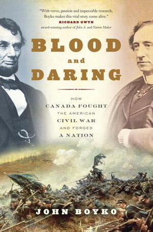 Blood and Daring: How Canada Fought the American Civil War and Forged a Nation by John Boyko