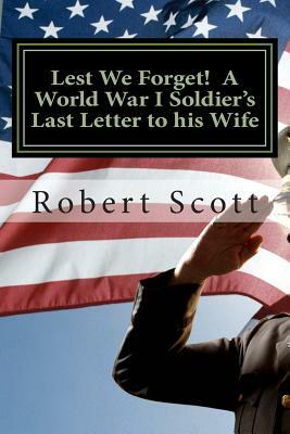 Lest We Forget! A World War I Soldier's Last Letter to his Wife: A World War I Soldier's Last Letter to his Wife by Robert Scott