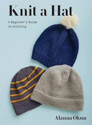 Knit a Hat: A Beginner's Guide to Knitting by Alanna Okun