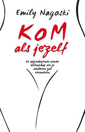 Kom als jezelf: de opzienbarende nieuwe wetenschap die je seksleven zal veranderen by Emily Nagoski