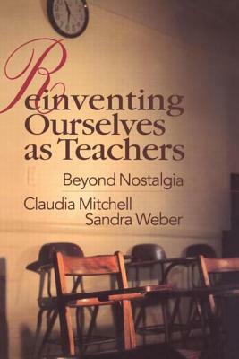 Reinventing Ourselves as Teachers: Beyond Nostalgia by Sandra Weber, Claudia Mitchell