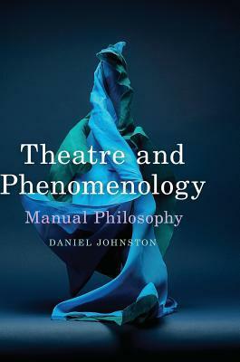 Theatre and Phenomenology: Manual Philosophy by Daniel Johnston
