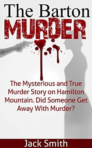 The Barton Murder: The Mysterious and True Murder Story on Hamilton Mountain. Did Someone Get Away with Murder? by Jack Smith
