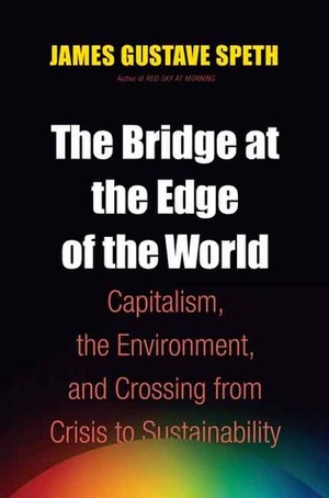 The Bridge at the Edge of the World: Capitalism, the Environment, and Crossing from Crisis to Sustainability by James Gustave Speth
