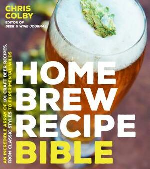 Home Brew Recipe Bible: An Incredible Array of 101 Craft Beer Recipes, from Classic Styles to Experimental Wilds by Chris Colby
