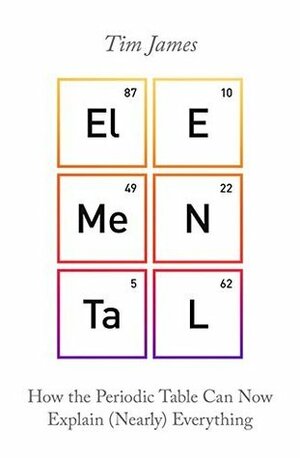 Elemental: How the Periodic Table Can Now Explain (Nearly) Everything by Tim James