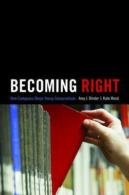 Becoming Right: How Campuses Shape Young Conservatives by Kate Wood, Amy J. Binder