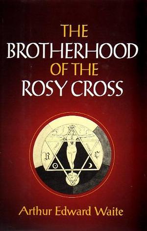 The Brotherhood of the Rosy Cross: A History of the Rosicrucians by Arthur Edward Waite