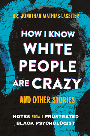 How I Know White People Are Crazy and Other Stories: Notes From a Frustrated Black Psychologist  by Dr. Jonathan Mathias Lassiter