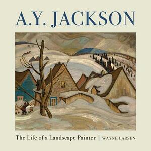 A.Y. Jackson: The Life of a Landscape Painter by Wayne Larsen