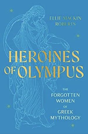 Heroines of Olympus: The Women of Greek Mythology by Ellie Mackin Roberts