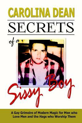 Secrets of a Sissy Boy: A Gay Grimoire of Modern Magic for Men Who Love Men and the Hags Who Worship Them by Carolina Dean