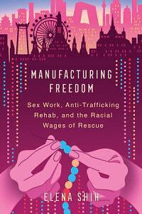 Manufacturing Freedom: Sex Work, Anti-Trafficking Rehab, and the Racial Wages of Rescue by Elena Shih