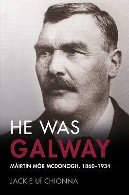 He Was Galway: Mairtin Mor McDonogh, 1860-1934 by Jackie Ui Chionna