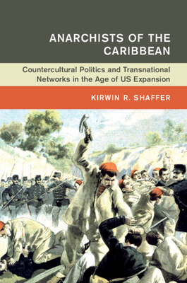 Anarchists of the Caribbean: Countercultural Politics and Transnational Networks in the Age of Us Expansion by Kirwin R. Shaffer