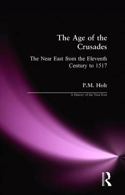 The Age of the Crusades: The Near East from the Eleventh Century to 1517 by P. M. Holt