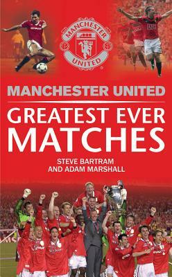 Manchester United Greatest Ever Matches by Steve Bartram, Adam Marshall