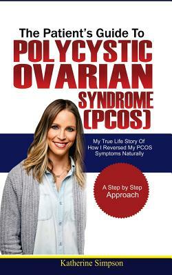 The Patient's Guide to Polycystic Ovarian Syndrome (Pcos): My True Life Story of How I Reversed My Pcos Symptoms Naturally by Katherine Simpson