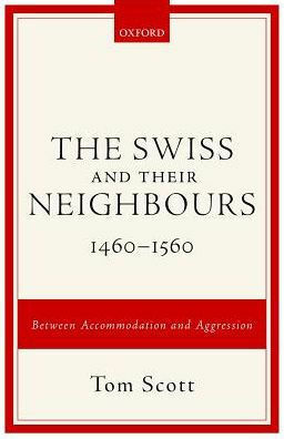 The Swiss and Their Neighbours, 1460-1560: Between Accommodation and Aggression by Tom Scott