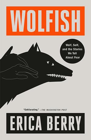 Wolfish: Wolf, Self, and the Stories We Tell About Fear by Erica Berry