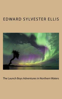 The Launch Boys Adventures in Northern Waters by Edward Sylvester Ellis