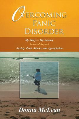 Overcoming Panic Disorder: My Story-My Journey Into and Beyond Anxiety, Panic Attacks, and Agoraphobia by Donna McLean