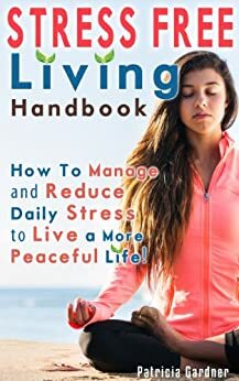 Stress Free Living Handbook: Simple Solutions To Reduce Daily Stress And Help Live a More Peaceful Life. by Patricia Gardner