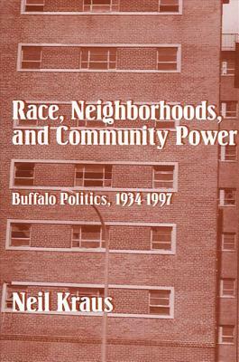 Race, Neighborhoods, and Community Power: Buffalo Politics, 1934-1997 by Neil Kraus