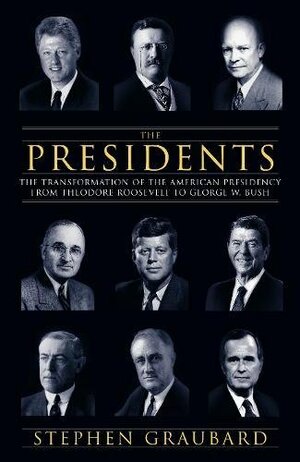 The Presidents: The Transformation of the American Presidency from Theodore Roosevelt to George W. Bush by Stephen R. Graubard