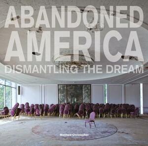 Abandoned America: Dismantling the Dream by Matthew Christopher