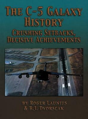 The C-5 Galaxy History: Crushing Setbacks, Decisive Achievements by Roger Launius, B. J. Dvorscak