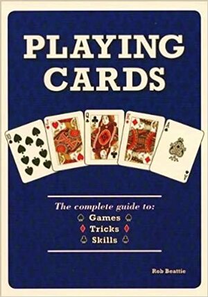 Playing Cards: The Complete Guide to 52 Games, 52 Tricks, 52 Skills by Rob Beattie