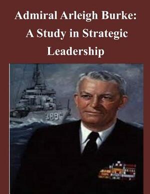 Admiral Arleigh Burke - A Study in Strategic Leadership by U. S. Army Command and General Staff Col