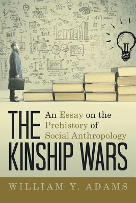 The Kinship Wars: An Essay on the Prehistory of Social Anthropology by William y. Adams