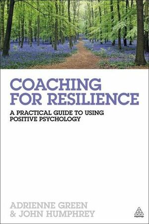 Coaching for Resilience: A Practical Guide to Using Positive Psychology by John Humphrey, Adrienne Green