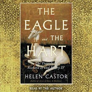 The Eagle and the Hart: The Tragedy of Richard II and Henry IV by Helen Castor