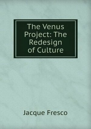 The Venus Project: The Redesign Of A Culture by Jacque Fresco