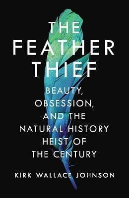 The Feather Thief: Beauty, Obsession, and the Natural History Heist of the Century by Kirk Wallace Johnson