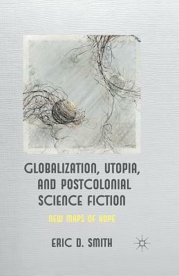 Globalization, Utopia and Postcolonial Science Fiction: New Maps of Hope by E. Smith
