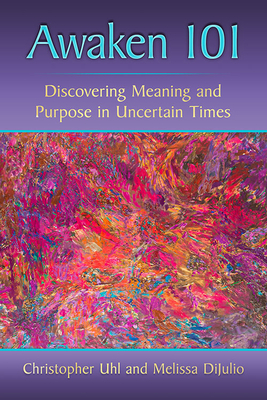 Awaken 101: Discovering Meaning and Purpose in Uncertain Times by Christopher Uhl, Melissa Dijulio